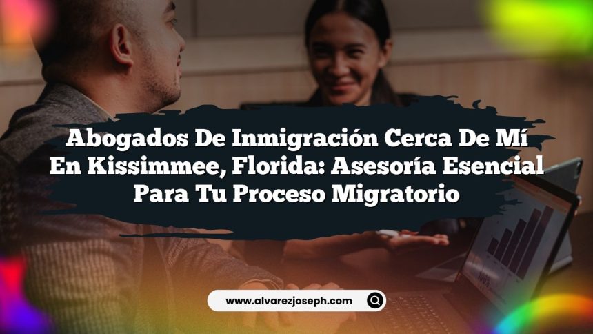 Abogados de Inmigración Cerca de Mí en Kissimmee, Florida: Asesoría Esencial para Tu Proceso Migratorio