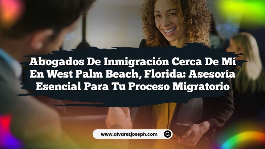 Abogados de Inmigración Cerca de Mí en West Palm Beach, Florida: Asesoría Esencial para Tu Proceso Migratorio