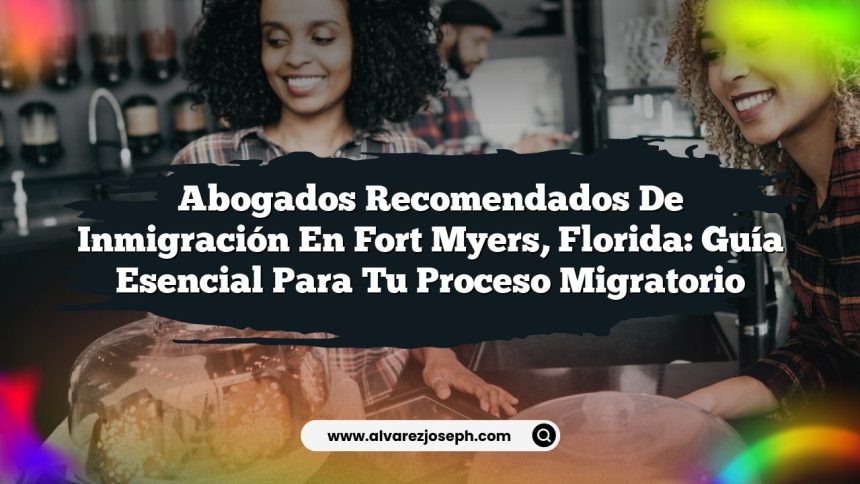 Abogados Recomendados de Inmigración en Fort Myers, Florida: Guía Esencial para Tu Proceso Migratorio