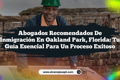 Abogados Recomendados de Inmigración en Oakland Park, Florida: Tu Guía Esencial para un Proceso Exitoso