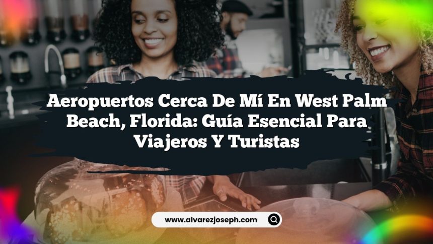 Aeropuertos Cerca De Mí En West Palm Beach, Florida: Guía Esencial para Viajeros y Turistas