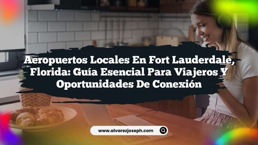Aeropuertos Locales en Fort Lauderdale, Florida: Guía Esencial para Viajeros y Oportunidades de Conexión