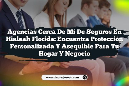 Agencias Cerca De Mí De Seguros En Hialeah Florida: Encuentra Protección Personalizada y Asequible para Tu Hogar y Negocio