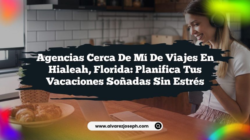 Agencias Cerca De Mí De Viajes En Hialeah, Florida: Planifica Tus Vacaciones Soñadas Sin Estrés