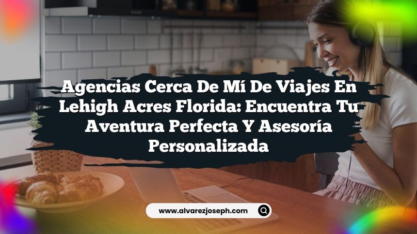 Agencias Cerca De Mí De Viajes En Lehigh Acres Florida: Encuentra Tu Aventura Perfecta y Asesoría Personalizada