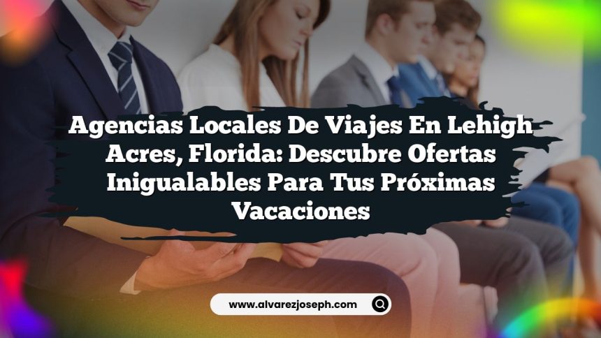 Agencias Locales de Viajes en Lehigh Acres, Florida: Descubre Ofertas Inigualables para tus Próximas Vacaciones