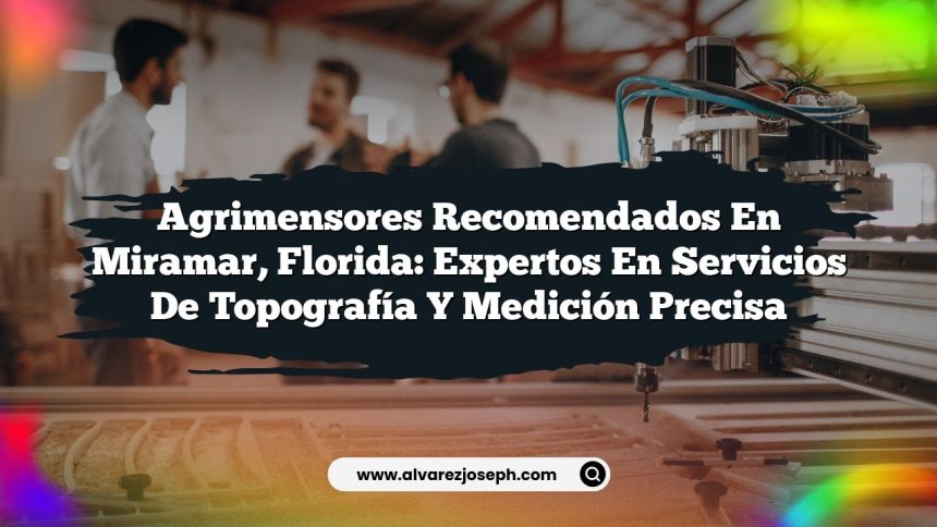 Agrimensores Recomendados en Miramar, Florida: Expertos en Servicios de Topografía y Medición Precisa