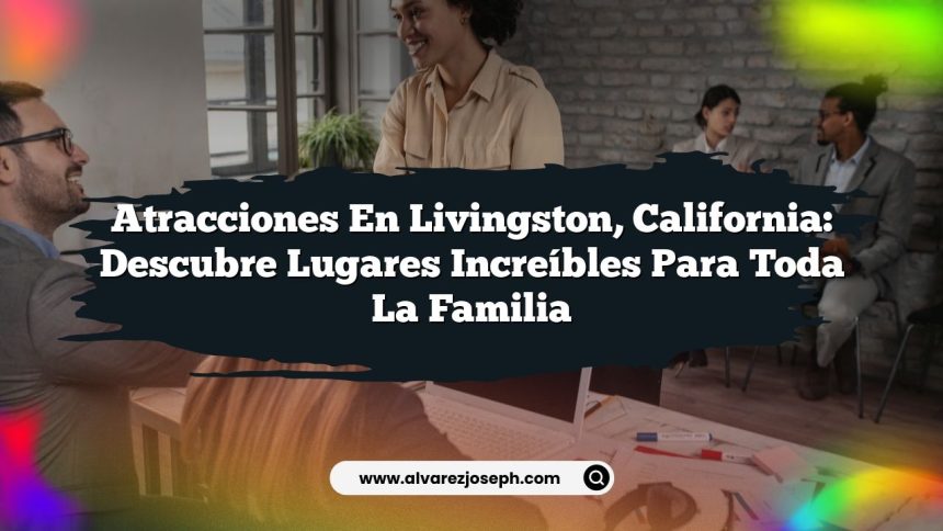 Atracciones en Livingston, California: Descubre Lugares Increíbles para Toda la Familia