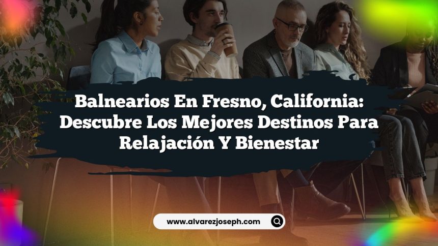 Balnearios en Fresno, California: Descubre los Mejores Destinos para Relajación y Bienestar