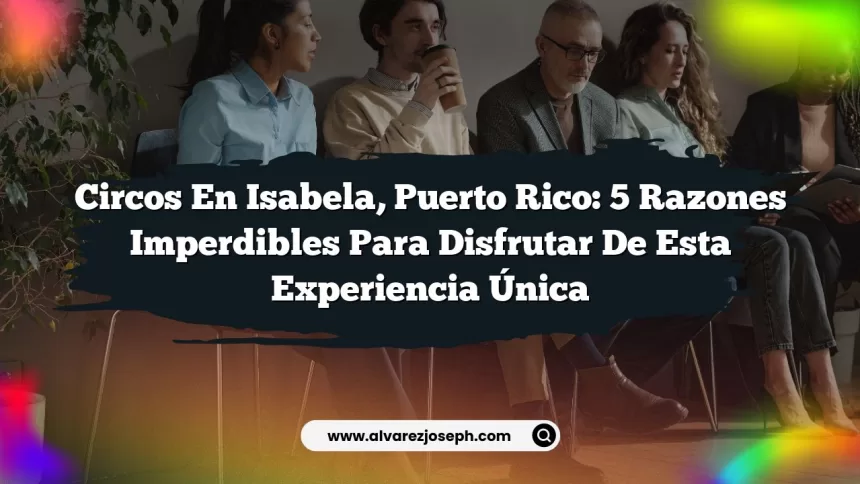 Circos en Isabela, Puerto Rico: 5 Razones Imperdibles para Disfrutar de Esta Experiencia Única