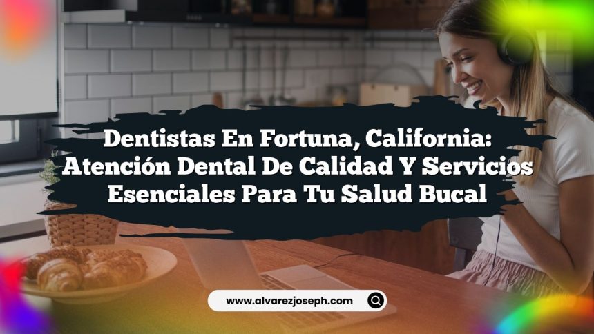 Dentistas en Fortuna, California: Atención Dental de Calidad y Servicios Esenciales para tu Salud Bucal