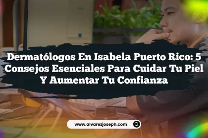 Dermatólogos en Isabela Puerto Rico: 5 Consejos Esenciales para Cuidar tu Piel y Aumentar tu Confianza