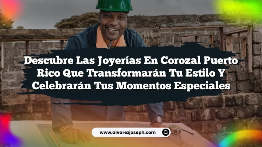 Descubre las Joyerías en Corozal Puerto Rico que Transformarán tu Estilo y Celebrarán tus Momentos Especiales