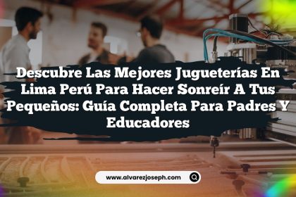 Descubre las Mejores Jugueterías en Lima Perú para Hacer Sonreír a tus Pequeños: Guía Completa para Padres y Educadores