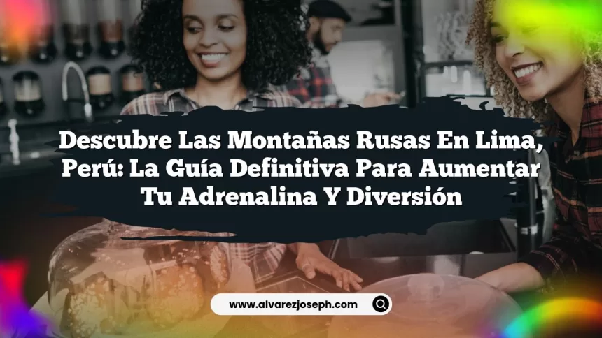 Descubre las Montañas Rusas en Lima, Perú: La Guía Definitiva para Aumentar tu Adrenalina y Diversión