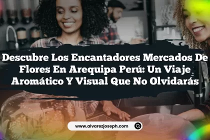 Descubre los Encantadores Mercados De Flores En Arequipa Perú: Un Viaje Aromático y Visual que No Olvidarás