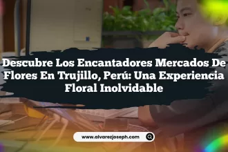 Descubre los Encantadores Mercados De Flores En Trujillo, Perú: Una Experiencia Floral Inolvidable