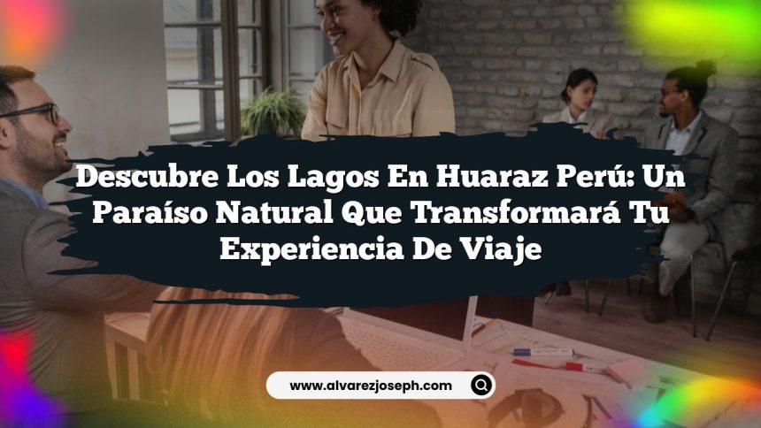 Descubre los Lagos En Huaraz Perú: Un Paraíso Natural que Transformará tu Experiencia de Viaje