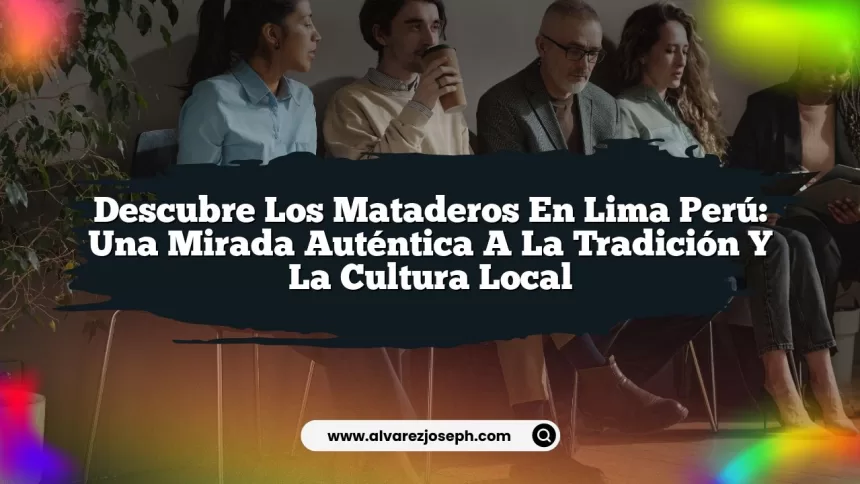 Descubre los Mataderos en Lima Perú: Una Mirada Auténtica a la Tradición y la Cultura Local