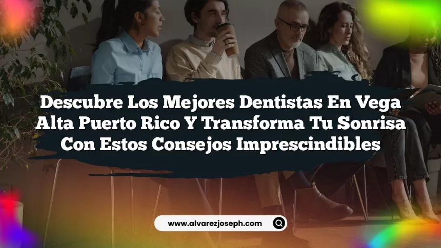 Descubre los Mejores Dentistas En Vega Alta Puerto Rico y Transforma Tu Sonrisa con Estos Consejos Imprescindibles