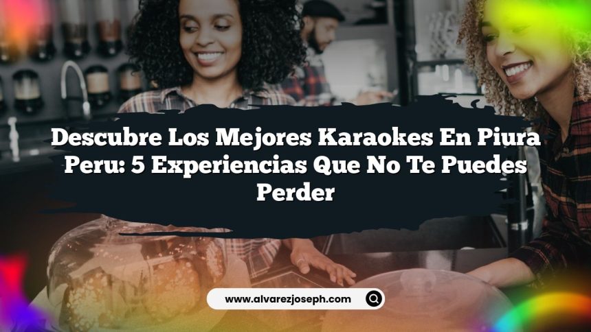 Descubre los Mejores Karaokes En Piura Peru: 5 Experiencias que No Te Puedes Perder