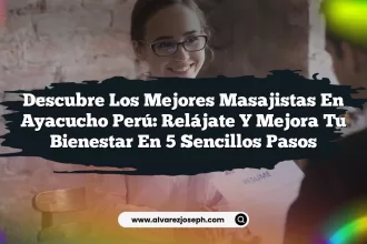 Descubre los Mejores Masajistas En Ayacucho Perú: Relájate y Mejora Tu Bienestar en 5 Sencillos Pasos