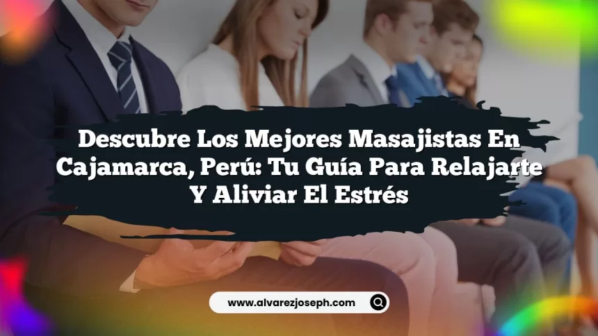 Descubre los Mejores Masajistas en Cajamarca, Perú: Tu Guía para Relajarte y Aliviar el Estrés