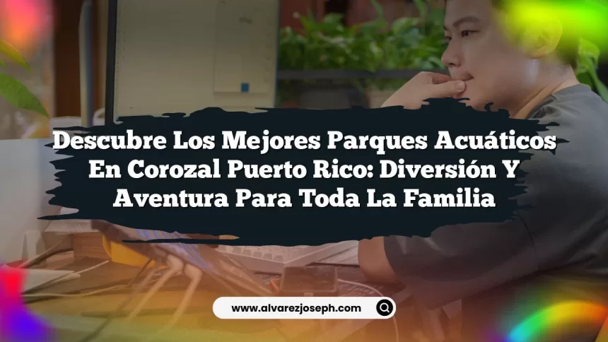 Descubre los Mejores Parques Acuáticos En Corozal Puerto Rico: Diversión y Aventura para Toda la Familia