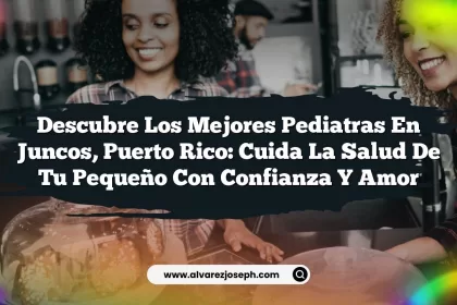 Descubre los Mejores Pediatras en Juncos, Puerto Rico: Cuida la Salud de tu Pequeño con Confianza y Amor