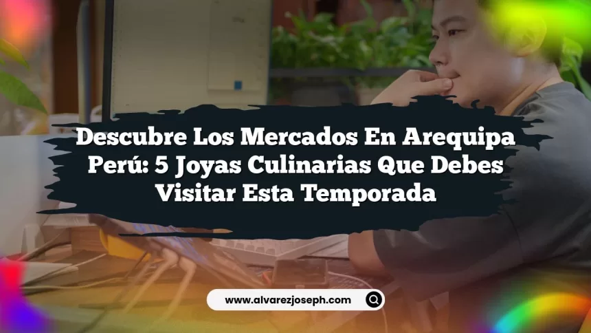 Descubre los Mercados En Arequipa Perú: 5 Joyas Culinarias que Debes Visitar Esta Temporada