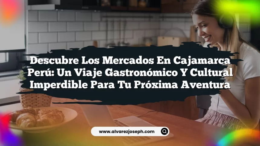 Descubre los Mercados En Cajamarca Perú: Un Viaje Gastronómico y Cultural Imperdible para tu Próxima Aventura