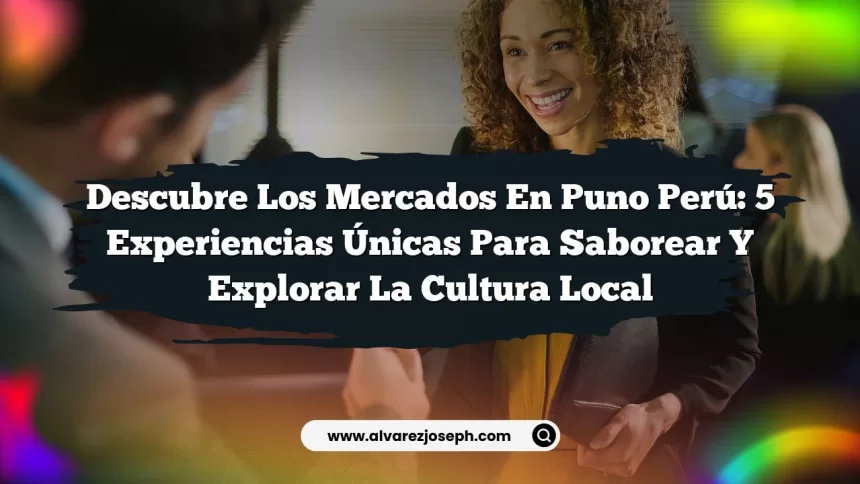 Descubre los Mercados En Puno Perú: 5 Experiencias Únicas para Saborear y Explorar la Cultura Local