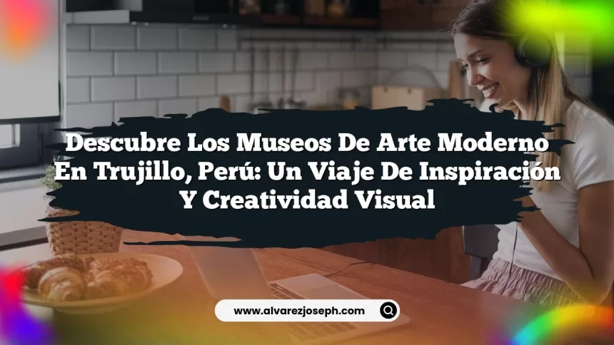 Descubre los Museos de Arte Moderno en Trujillo, Perú: Un Viaje de Inspiración y Creatividad Visual