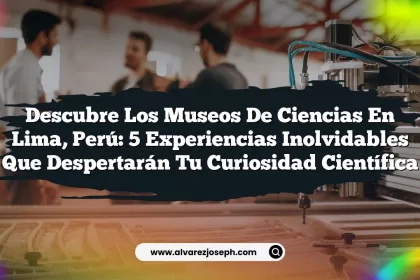 Descubre los Museos de Ciencias en Lima, Perú: 5 Experiencias Inolvidables que Despertarán tu Curiosidad Científica