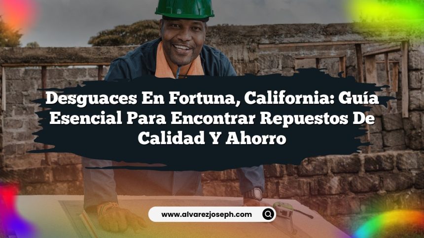 Desguaces en Fortuna, California: Guía Esencial para Encontrar Repuestos de Calidad y Ahorro