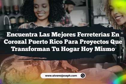 Encuentra las Mejores Ferreterías en Corozal Puerto Rico para Proyectos que Transforman tu Hogar hoy mismo