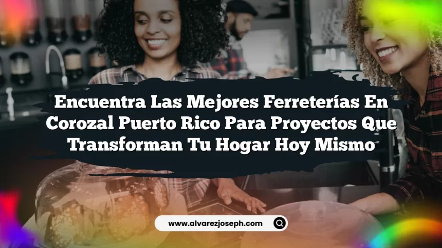 Encuentra las Mejores Ferreterías en Corozal Puerto Rico para Proyectos que Transforman tu Hogar hoy mismo