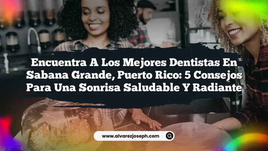 Encuentra a los Mejores Dentistas en Sabana Grande, Puerto Rico: 5 Consejos para una Sonrisa Saludable y Radiante