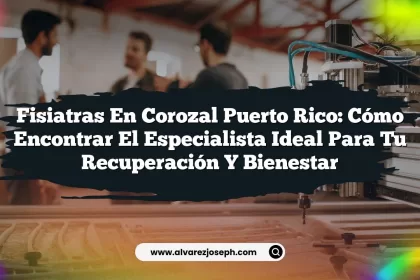 Fisiatras en Corozal Puerto Rico: Cómo Encontrar el Especialista Ideal para Tu Recuperación y Bienestar