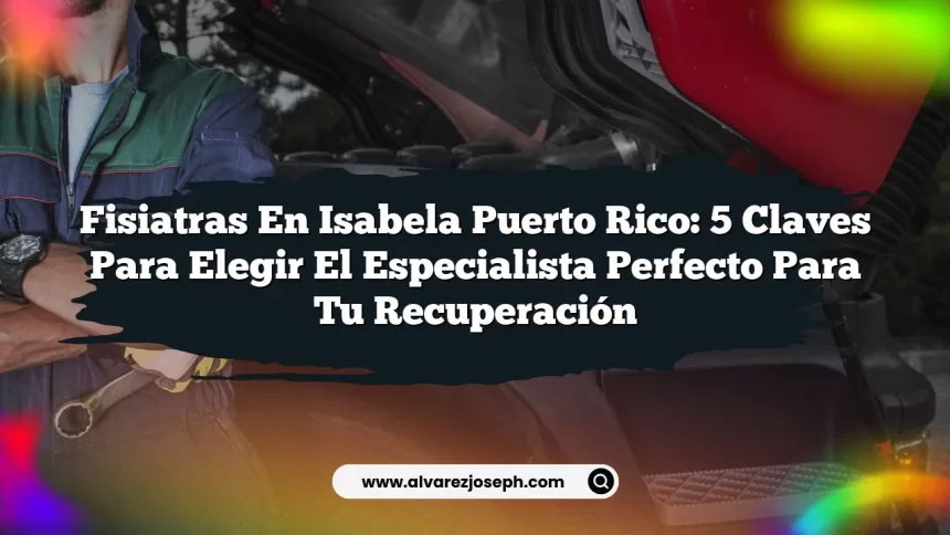 Fisiatras En Isabela Puerto Rico: 5 Claves para Elegir el Especialista Perfecto para Tu Recuperación