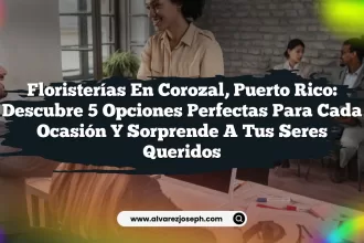 Floristerías en Corozal, Puerto Rico: Descubre 5 Opciones Perfectas para Cada Ocasión y Sorprende a tus Seres Queridos