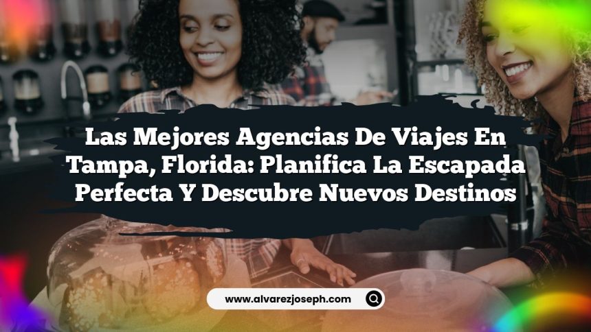 Las Mejores Agencias de Viajes en Tampa, Florida: Planifica la Escapada Perfecta y Descubre Nuevos Destinos