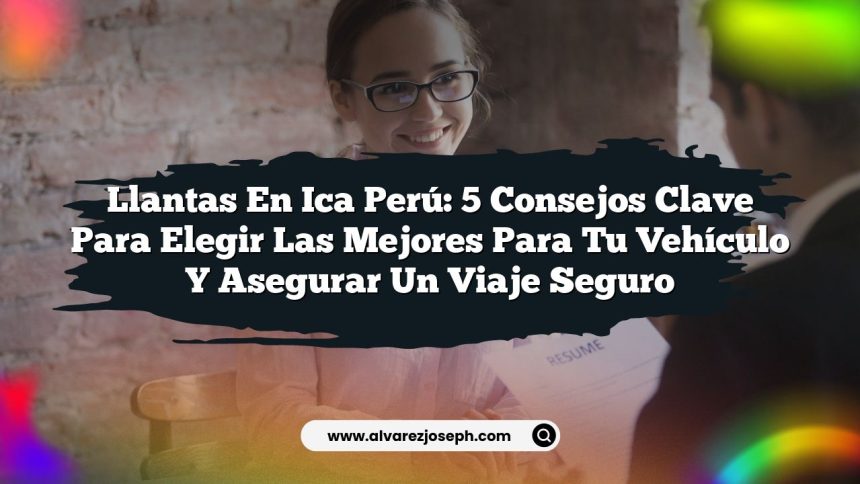 Llantas en Ica Perú: 5 Consejos Clave para Elegir las Mejores para Tu Vehículo y Asegurar un Viaje Seguro