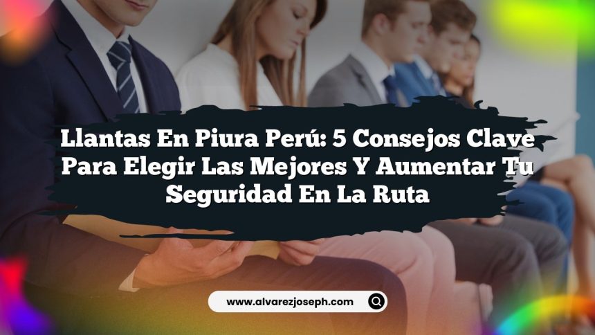 Llantas En Piura Perú: 5 Consejos Clave para Elegir las Mejores y Aumentar tu Seguridad en la Ruta