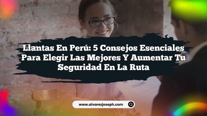 Llantas En Perú: 5 Consejos Esenciales para Elegir las Mejores y Aumentar Tu Seguridad en la Ruta