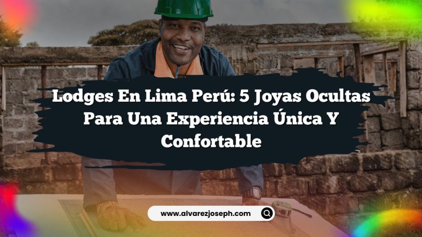 Lodges En Lima Perú: 5 Joyas Ocultas para una Experiencia Única y Confortable