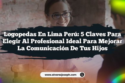 Logopedas en Lima Perú: 5 Claves para Elegir al Profesional Ideal para Mejorar la Comunicación de Tus Hijos