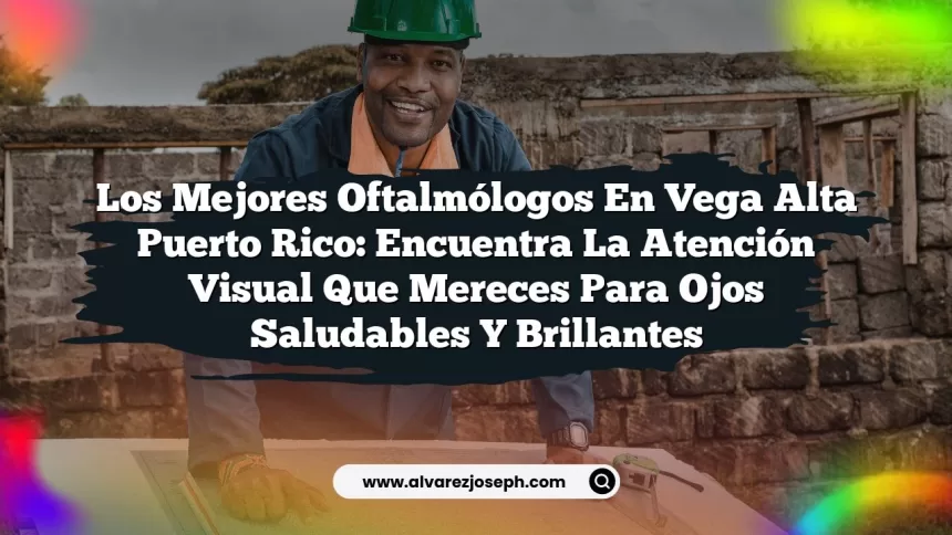 Los Mejores Oftalmólogos En Vega Alta Puerto Rico: Encuentra la Atención Visual que Mereces para Ojos Saludables y Brillantes