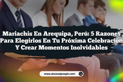 Mariachis en Arequipa, Perú: 5 Razones para Elegirlos en Tu Próxima Celebración y Crear Momentos Inolvidables