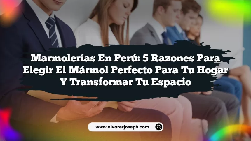 Marmolerías en Perú: 5 Razones para Elegir el Mármol Perfecto para Tu Hogar y Transformar Tu Espacio